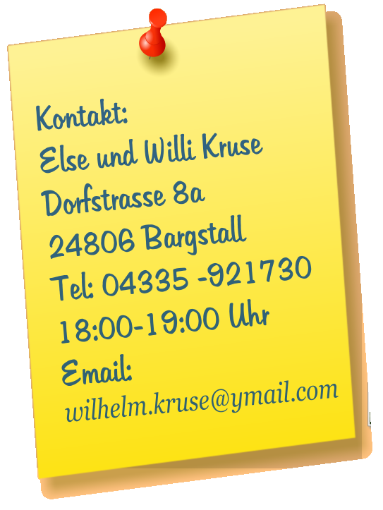 Kontakt: Else und Willi Kruse Dorfstrasse 8a 24806 Bargstall Tel: 04335 -921730 18:00-19:00 Uhr Email:  wilhelm.kruse@ymail.com