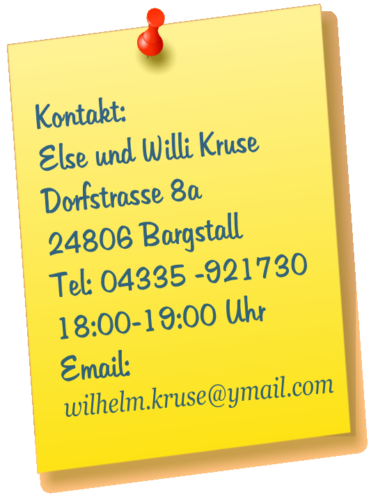 Kontakt: Else und Willi Kruse Dorfstrasse 8a 24806 Bargstall Tel: 04335 -921730 18:00-19:00 Uhr Email:  wilhelm.kruse@ymail.com