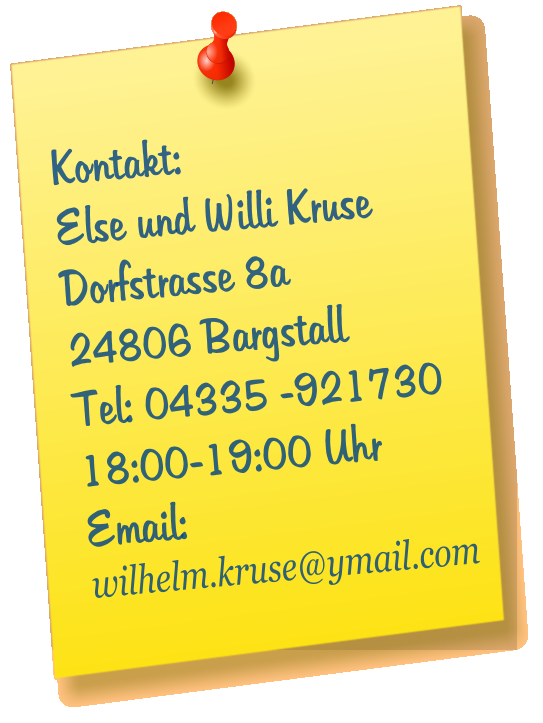 Kontakt: Else und Willi Kruse Dorfstrasse 8a 24806 Bargstall Tel: 04335 -921730 18:00-19:00 Uhr Email:  wilhelm.kruse@ymail.com